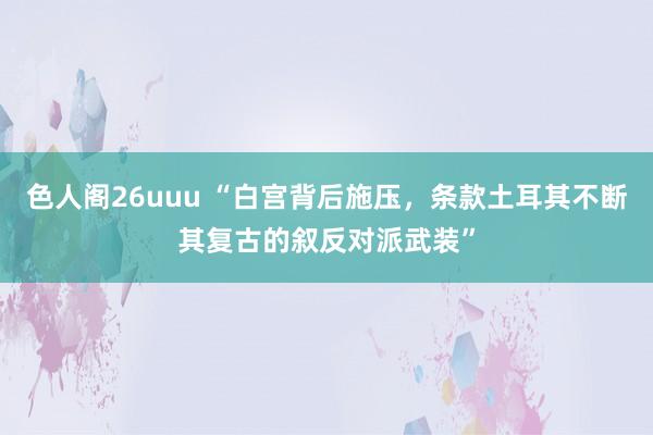 色人阁26uuu “白宫背后施压，条款土耳其不断其复古的叙反对派武装”