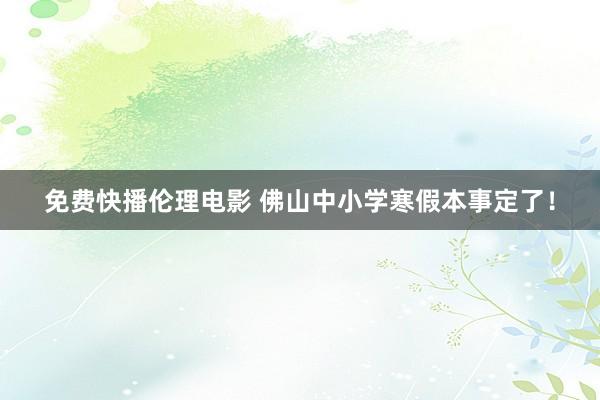 免费快播伦理电影 佛山中小学寒假本事定了！