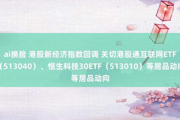 ai换脸 港股新经济指数回调 关切港股通互联网ETF（513040）、恒生科技30ETF（513010）等居品动向