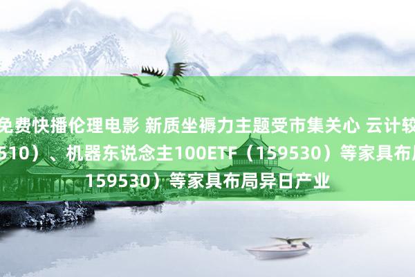 免费快播伦理电影 新质坐褥力主题受市集关心 云计较ETF（516510）、机器东说念主100ETF（159530）等家具布局异日产业