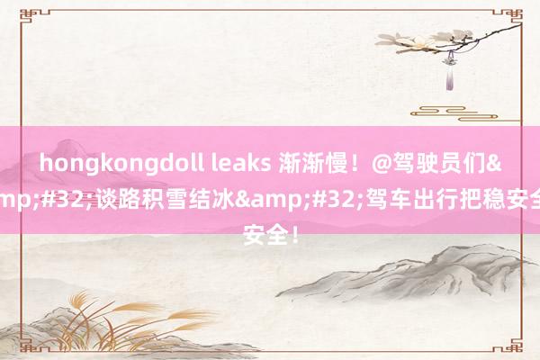 hongkongdoll leaks 渐渐慢！@驾驶员们&#32;谈路积雪结冰&#32;驾车出行把稳安全！