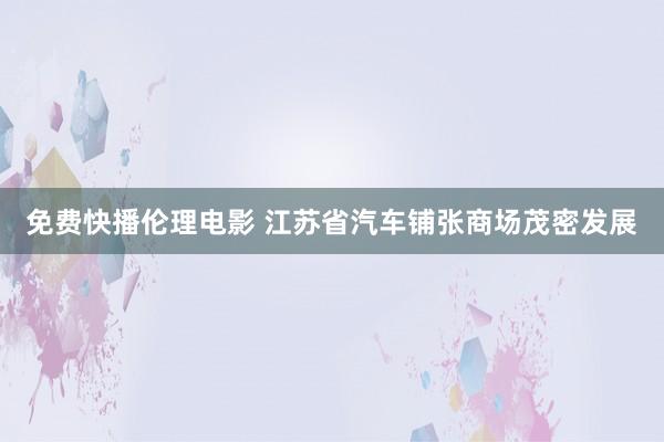 免费快播伦理电影 江苏省汽车铺张商场茂密发展