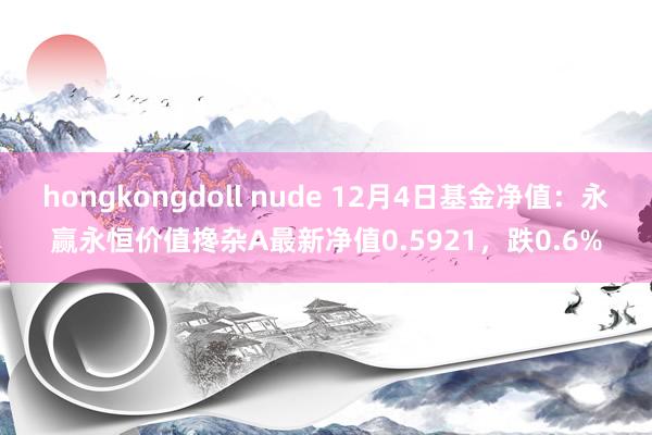 hongkongdoll nude 12月4日基金净值：永赢永恒价值搀杂A最新净值0.5921，跌0.6%