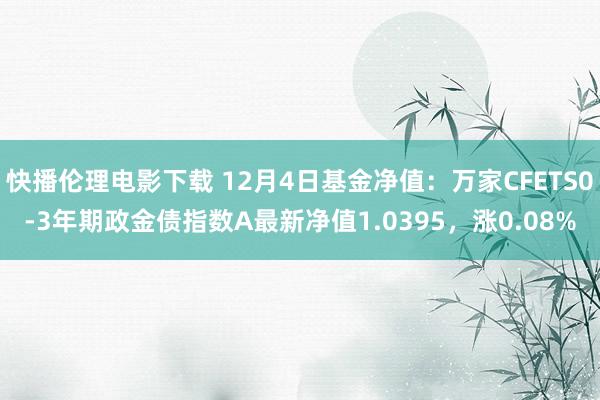 快播伦理电影下载 12月4日基金净值：万家CFETS0-3年期政金债指数A最新净值1.0395，涨0.08%