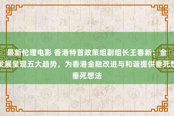 最新伦理电影 香港特首政策组副组长王春新：金融发展呈现五大趋势，为香港金融改进与和谐提供垂死想法