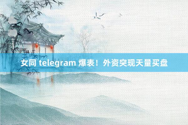 女同 telegram 爆表！外资突现天量买盘