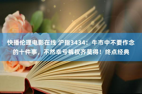 快播伦理电影在线 沪指3434：牛市中不要作念的十件事，不然幸亏裤衩齐莫得！终点经典