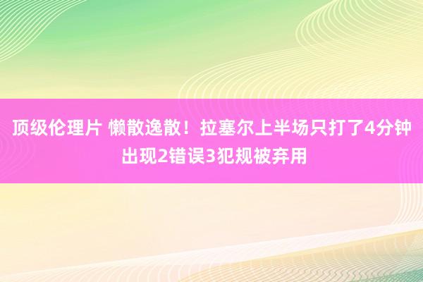 顶级伦理片 懒散逸散！拉塞尔上半场只打了4分钟 出现2错误3犯规被弃用