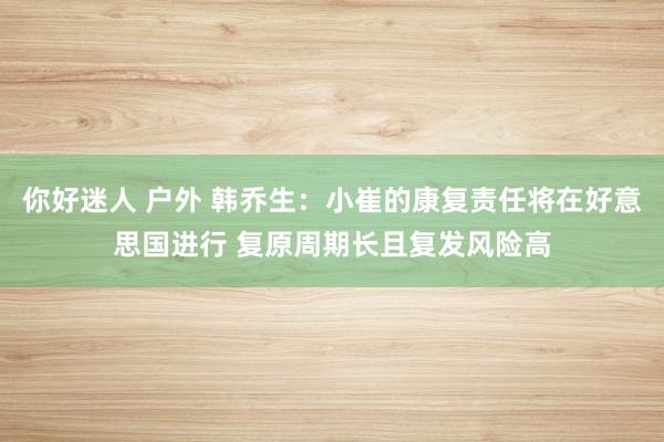 你好迷人 户外 韩乔生：小崔的康复责任将在好意思国进行 复原周期长且复发风险高