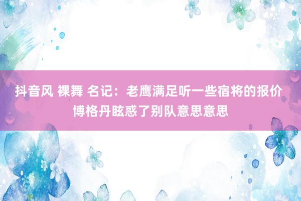 抖音风 裸舞 名记：老鹰满足听一些宿将的报价 博格丹眩惑了别队意思意思