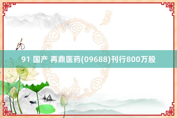 91 国产 再鼎医药(09688)刊行800万股