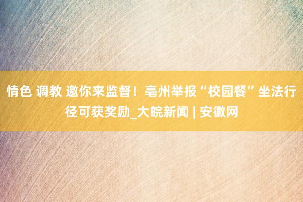 情色 调教 邀你来监督！亳州举报“校园餐”坐法行径可获奖励_大皖新闻 | 安徽网