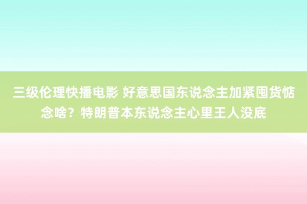 三级伦理快播电影 好意思国东说念主加紧囤货惦念啥？特朗普本东说念主心里王人没底