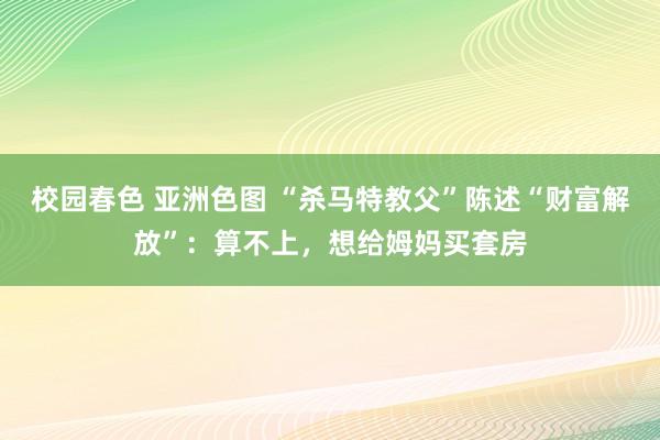 校园春色 亚洲色图 “杀马特教父”陈述“财富解放”：算不上，想给姆妈买套房