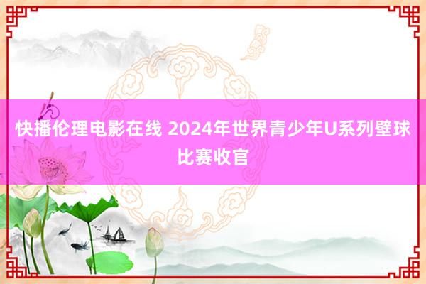 快播伦理电影在线 2024年世界青少年U系列壁球比赛收官