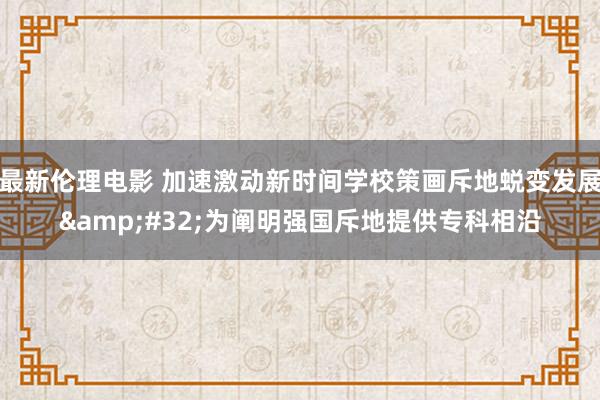 最新伦理电影 加速激动新时间学校策画斥地蜕变发展&#32;为阐明强国斥地提供专科相沿