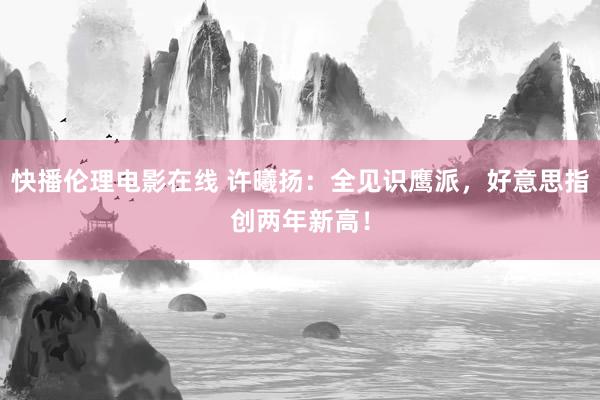 快播伦理电影在线 许曦扬：全见识鹰派，好意思指创两年新高！