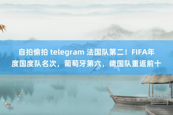 自拍偷拍 telegram 法国队第二！FIFA年度国度队名次，葡萄牙第六，德国队重返前十