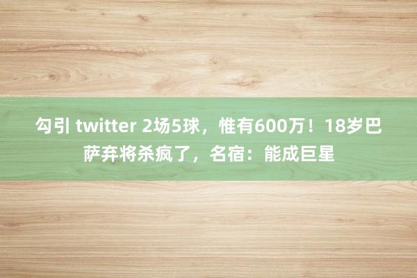 勾引 twitter 2场5球，惟有600万！18岁巴萨弃将杀疯了，名宿：能成巨星