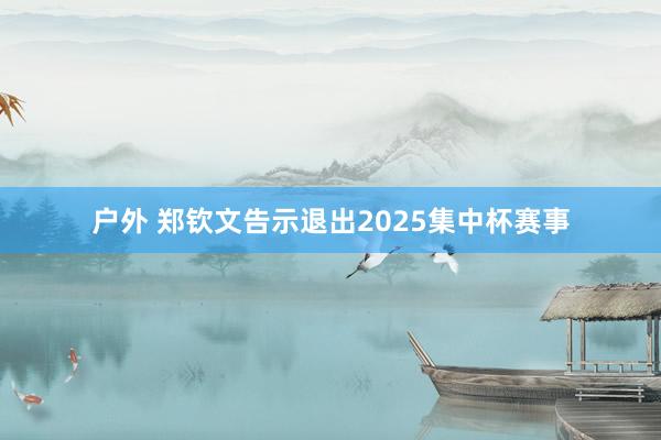 户外 郑钦文告示退出2025集中杯赛事