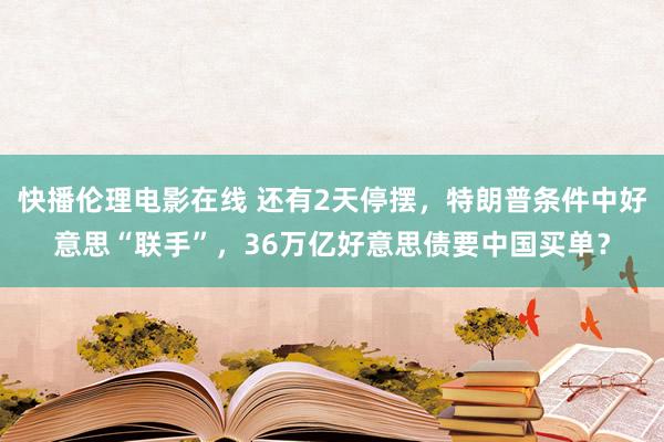 快播伦理电影在线 还有2天停摆，特朗普条件中好意思“联手”，36万亿好意思债要中国买单？