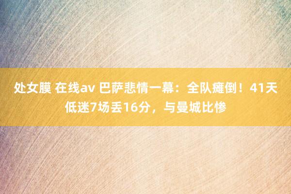 处女膜 在线av 巴萨悲情一幕：全队瘫倒！41天低迷7场丢16分，与曼城比惨