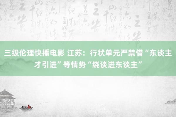 三级伦理快播电影 江苏：行状单元严禁借“东谈主才引进”等情势“绕谈进东谈主”