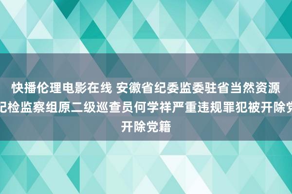 快播伦理电影在线 安徽省纪委监委驻省当然资源厅纪检监察组原二级巡查员何学祥严重违规罪犯被开除党籍