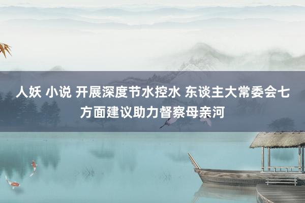 人妖 小说 开展深度节水控水 东谈主大常委会七方面建议助力督察母亲河