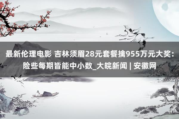 最新伦理电影 吉林须眉28元套餐擒955万元大奖：险些每期皆能中小数_大皖新闻 | 安徽网