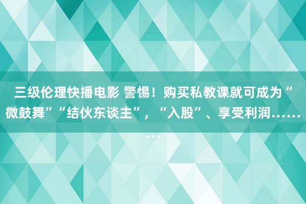 三级伦理快播电影 警惕！购买私教课就可成为“微鼓舞”“结伙东谈主”，“入股”、享受利润……