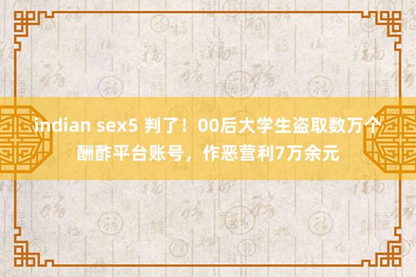 indian sex5 判了！00后大学生盗取数万个酬酢平台账号，作恶营利7万余元