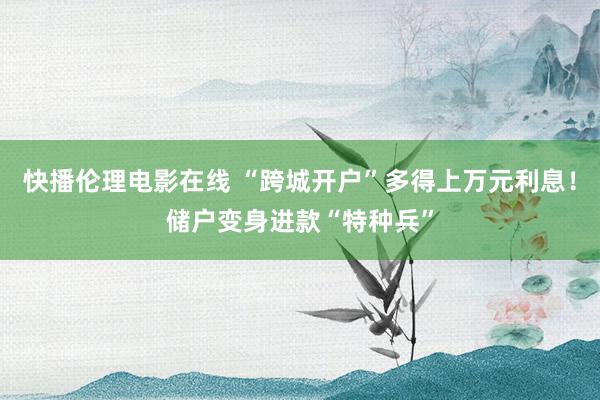 快播伦理电影在线 “跨城开户”多得上万元利息！储户变身进款“特种兵”