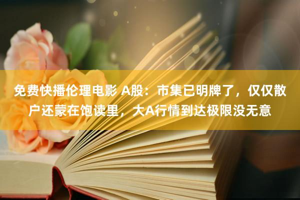 免费快播伦理电影 A股：市集已明牌了，仅仅散户还蒙在饱读里，大A行情到达极限没无意