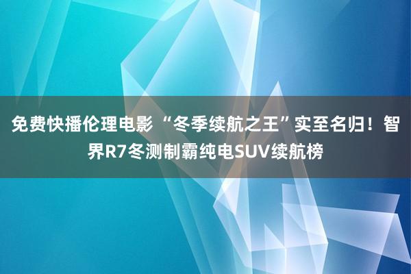 免费快播伦理电影 “冬季续航之王”实至名归！智界R7冬测制霸纯电SUV续航榜