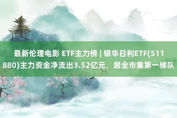 最新伦理电影 ETF主力榜 | 银华日利ETF(511880)主力资金净流出3.52亿元，居全市集第一梯队