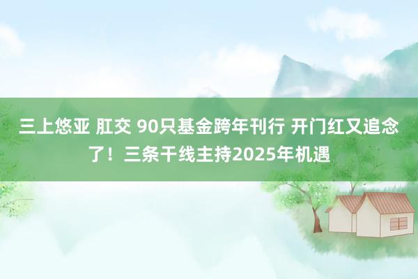 三上悠亚 肛交 90只基金跨年刊行 开门红又追念了！三条干线主持2025年机遇