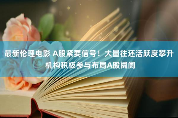 最新伦理电影 A股紧要信号！大量往还活跃度攀升 机构积极参与布局A股阛阓