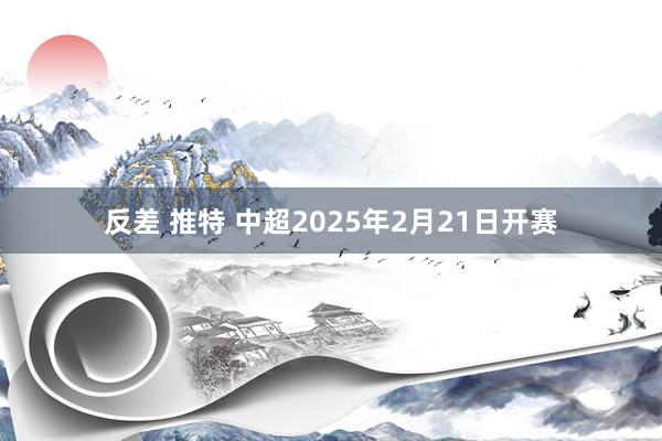 反差 推特 中超2025年2月21日开赛