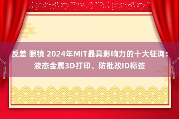 反差 眼镜 2024年MIT最具影响力的十大征询：液态金属3D打印、防批改ID标签