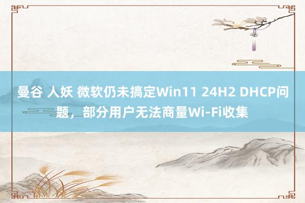 曼谷 人妖 微软仍未搞定Win11 24H2 DHCP问题，部分用户无法商量Wi-Fi收集