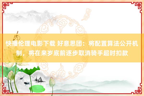 快播伦理电影下载 好意思团：将配置算法公开机制，将在来岁底前逐步取消骑手超时扣款