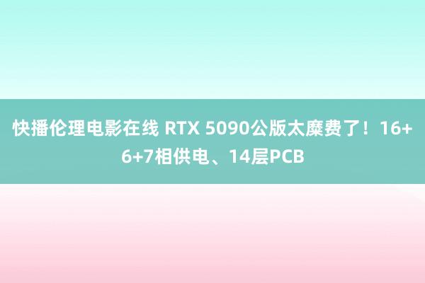 快播伦理电影在线 RTX 5090公版太糜费了！16+6+7相供电、14层PCB