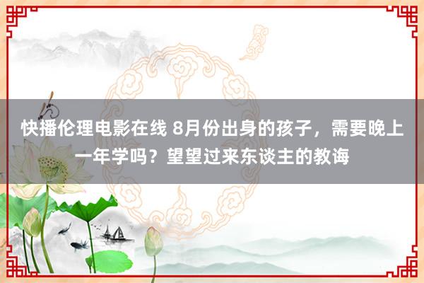 快播伦理电影在线 8月份出身的孩子，需要晚上一年学吗？望望过来东谈主的教诲