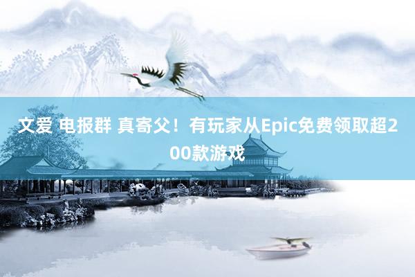 文爱 电报群 真寄父！有玩家从Epic免费领取超200款游戏