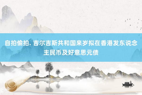 自拍偷拍. 吉尔吉斯共和国来岁拟在香港发东说念主民币及好意思元债