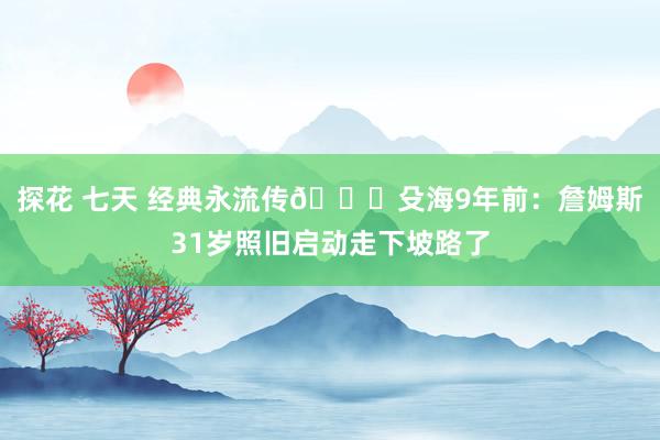 探花 七天 经典永流传😄殳海9年前：詹姆斯31岁照旧启动走下坡路了