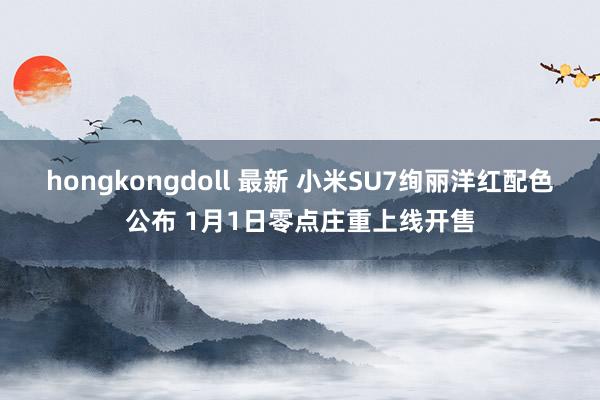 hongkongdoll 最新 小米SU7绚丽洋红配色公布 1月1日零点庄重上线开售