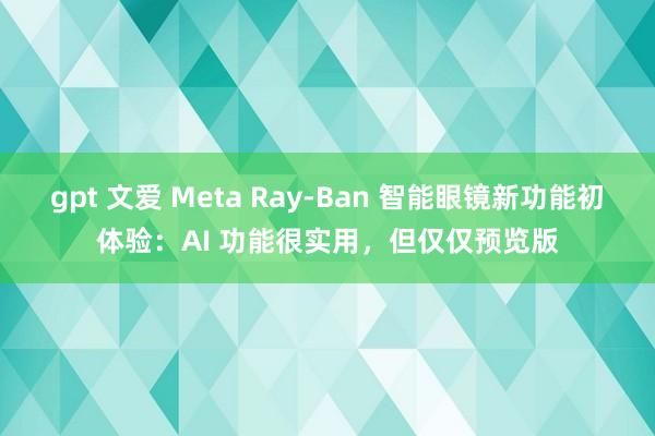 gpt 文爱 Meta Ray-Ban 智能眼镜新功能初体验：AI 功能很实用，但仅仅预览版