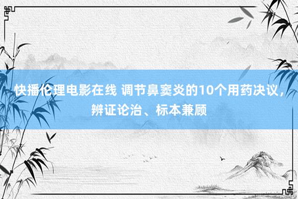 快播伦理电影在线 调节鼻窦炎的10个用药决议，辨证论治、标本兼顾